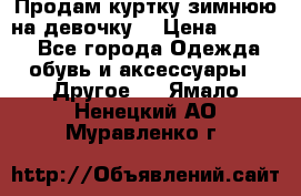 Продам куртку зимнюю на девочку. › Цена ­ 5 500 - Все города Одежда, обувь и аксессуары » Другое   . Ямало-Ненецкий АО,Муравленко г.